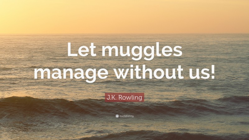J.K. Rowling Quote: “Let muggles manage without us!”