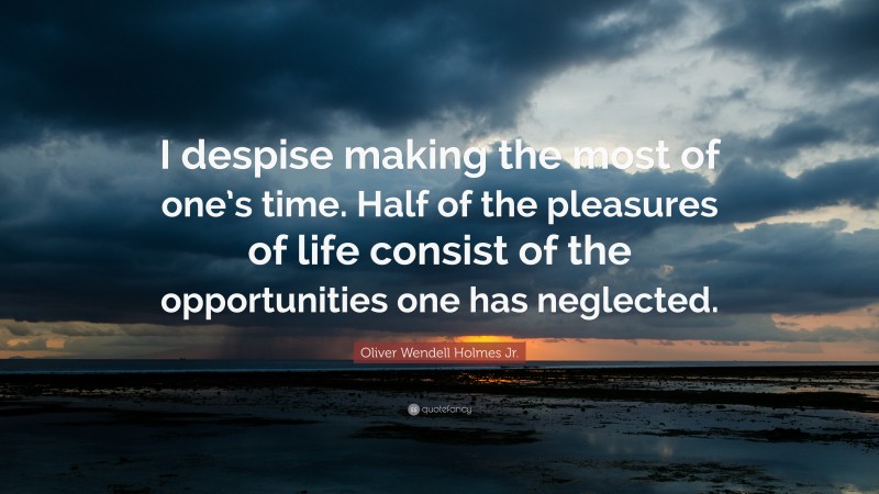 Oliver Wendell Holmes Jr. Quote: “I despise making the most of one’s time. Half of the pleasures of life consist of the opportunities one has neglected.”