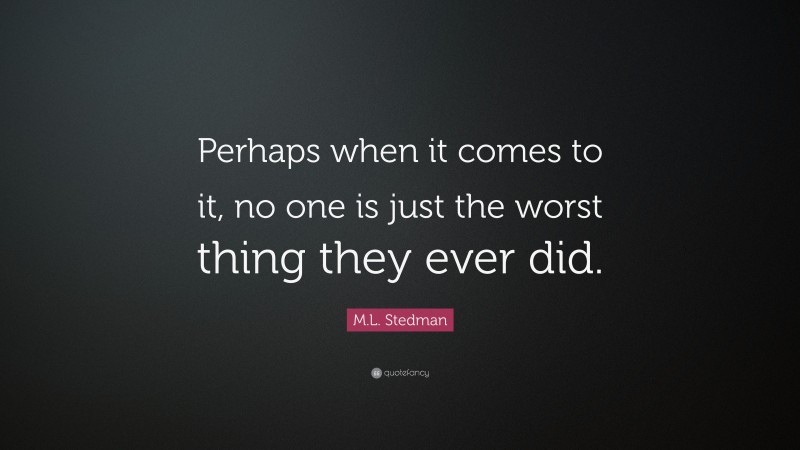 M.L. Stedman Quote: “Perhaps when it comes to it, no one is just the worst thing they ever did.”