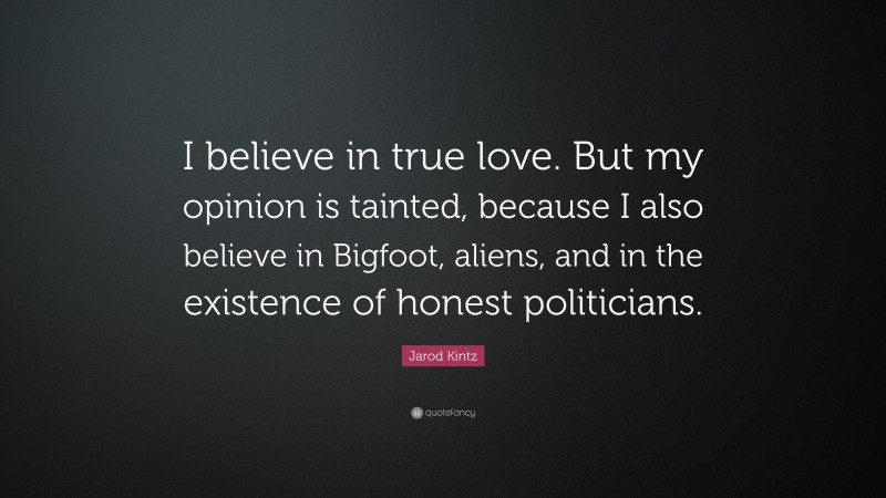 Jarod Kintz Quote: “I believe in true love. But my opinion is tainted, because I also believe in Bigfoot, aliens, and in the existence of honest politicians.”