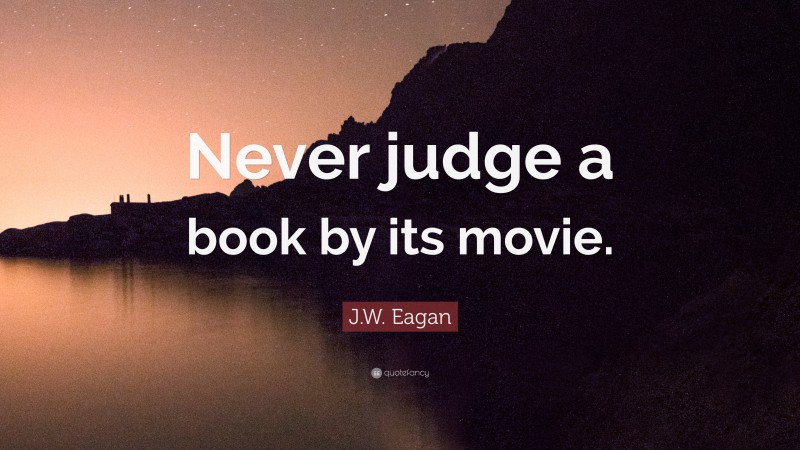 J.W. Eagan Quote: “Never judge a book by its movie.”