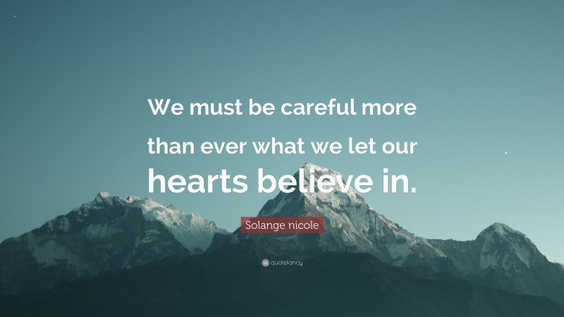 Solange nicole Quote: “We must be careful more than ever what we let our hearts believe in.”