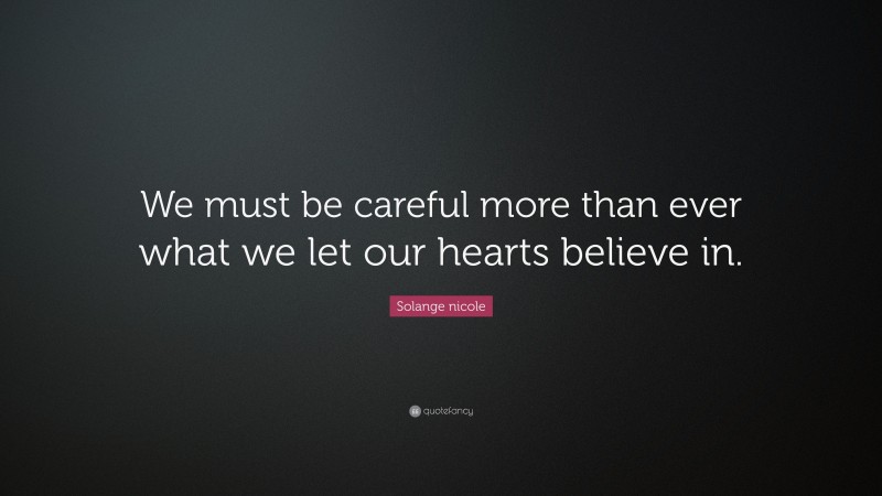 Solange nicole Quote: “We must be careful more than ever what we let our hearts believe in.”