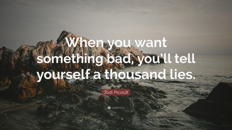 Jodi Picoult Quote: “When you want something bad, you’ll tell yourself a thousand lies.”