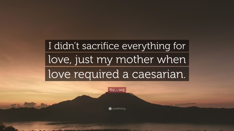 Bauvard Quote: “I didn’t sacrifice everything for love, just my mother when love required a caesarian.”