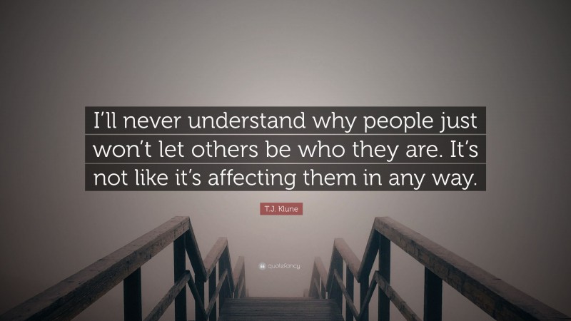 T.J. Klune Quote: “I’ll never understand why people just won’t let others be who they are. It’s not like it’s affecting them in any way.”