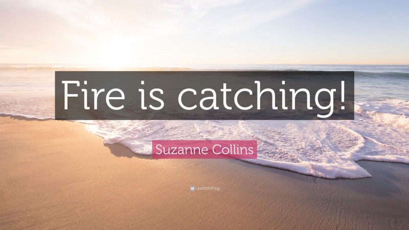 Suzanne Collins Quote: “Fire is catching!”