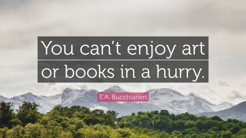 E.A. Bucchianeri Quote: “You can’t enjoy art or books in a hurry.”