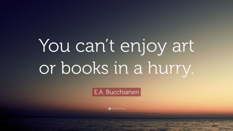 E.A. Bucchianeri Quote: “You can’t enjoy art or books in a hurry.”