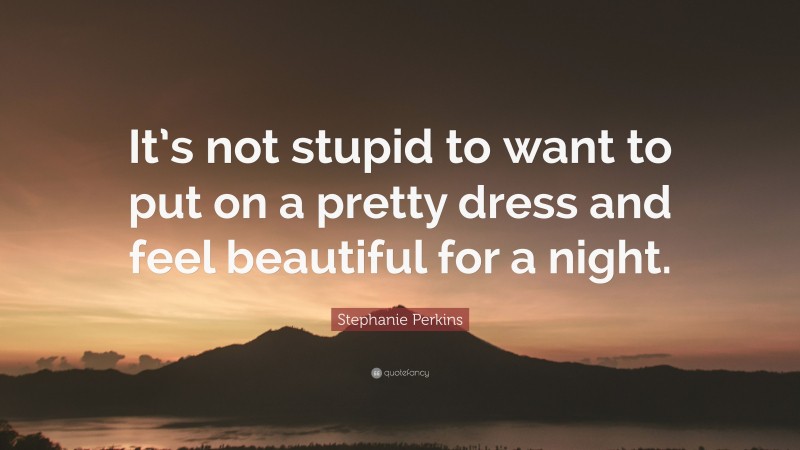 Stephanie Perkins Quote: “It’s not stupid to want to put on a pretty dress and feel beautiful for a night.”