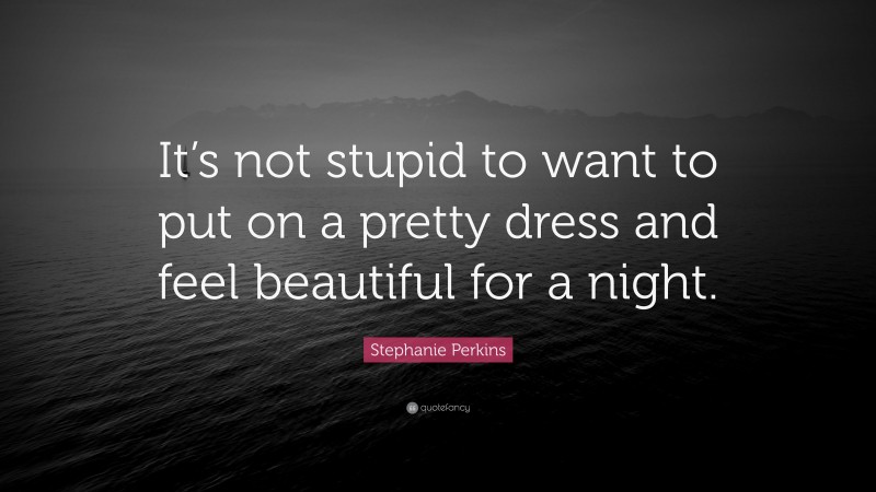 Stephanie Perkins Quote: “It’s not stupid to want to put on a pretty dress and feel beautiful for a night.”