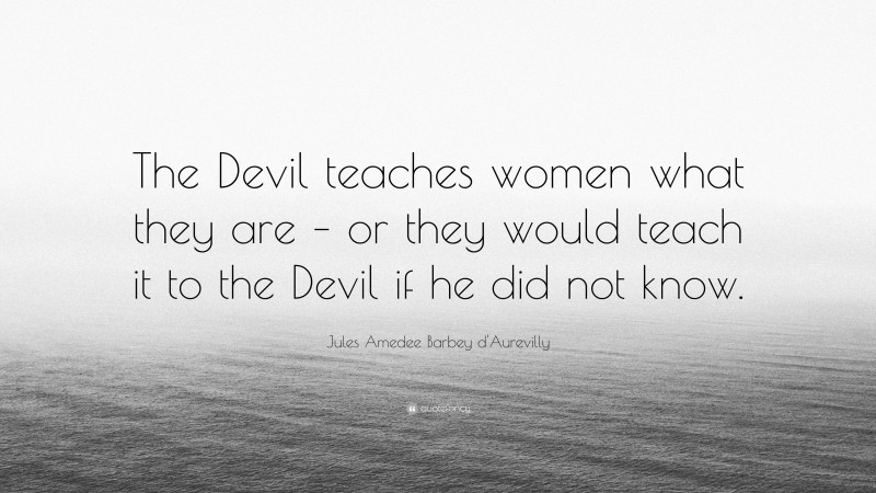 Jules Amedee Barbey d'Aurevilly Quote: “The Devil teaches women what they are – or they would teach it to the Devil if he did not know.”