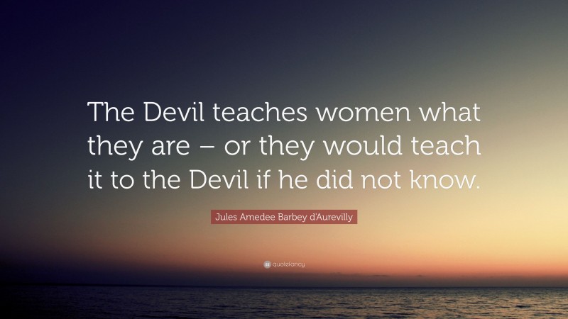 Jules Amedee Barbey d'Aurevilly Quote: “The Devil teaches women what they are – or they would teach it to the Devil if he did not know.”