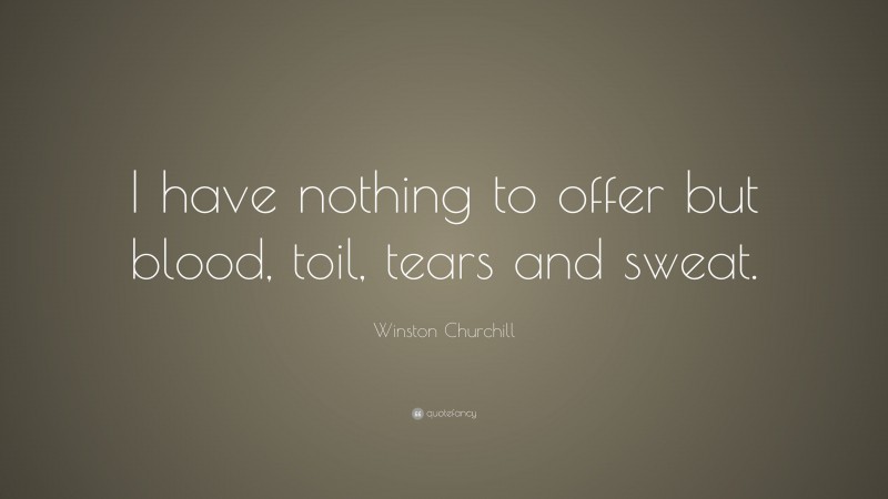 Winston Churchill Quote: “I have nothing to offer but blood, toil, tears and sweat.”