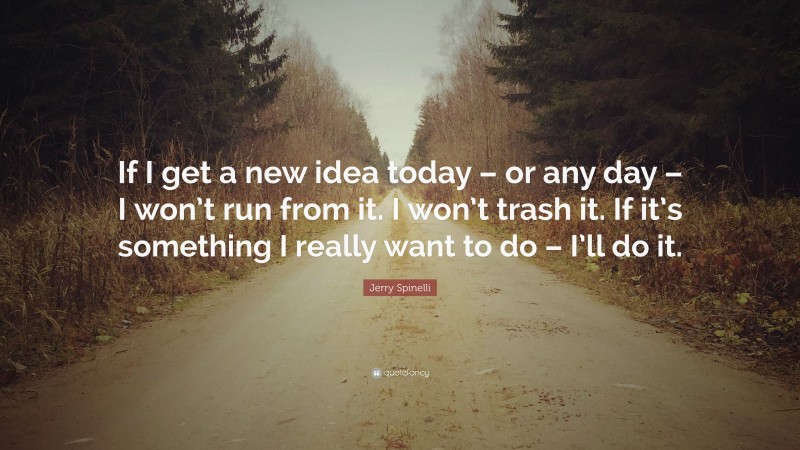 Jerry Spinelli Quote: “If I get a new idea today – or any day – I won’t run from it. I won’t trash it. If it’s something I really want to do – I’ll do it.”