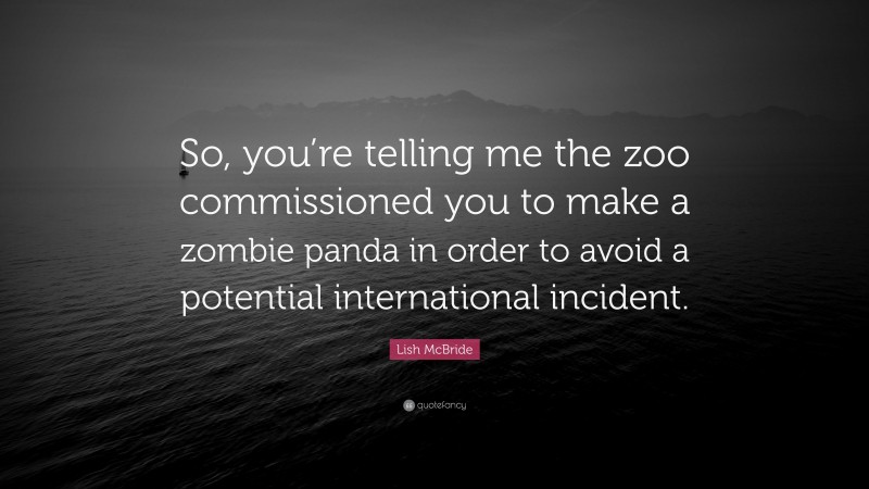 Lish McBride Quote: “So, you’re telling me the zoo commissioned you to make a zombie panda in order to avoid a potential international incident.”