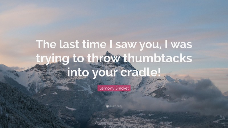 Lemony Snicket Quote: “The last time I saw you, I was trying to throw thumbtacks into your cradle!”
