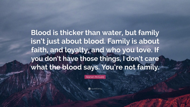 Seanan McGuire Quote: “Blood is thicker than water, but family isn’t just about blood. Family is about faith, and loyalty, and who you love. If you don’t have those things, I don’t care what the blood says. You’re not family.”