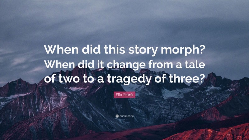 Ella Frank Quote: “When did this story morph? When did it change from a tale of two to a tragedy of three?”