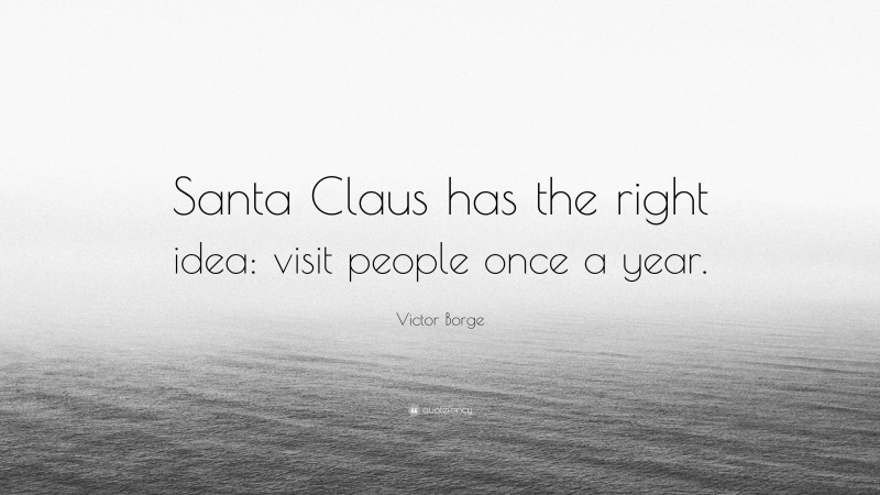 Victor Borge Quote: “Santa Claus has the right idea: visit people once a year.”