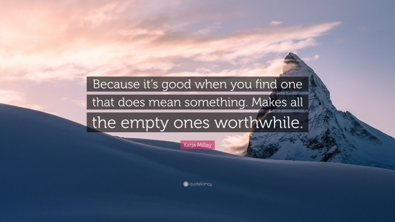 Katja Millay Quote: “Because it’s good when you find one that does mean something. Makes all the empty ones worthwhile.”