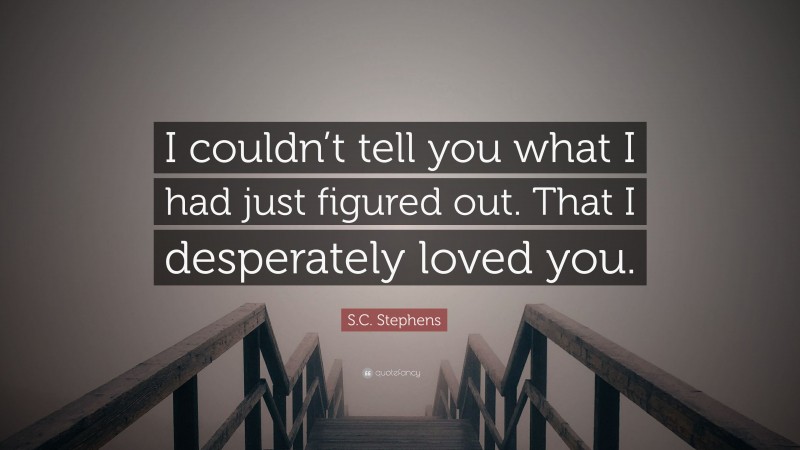 S.C. Stephens Quote: “I couldn’t tell you what I had just figured out. That I desperately loved you.”