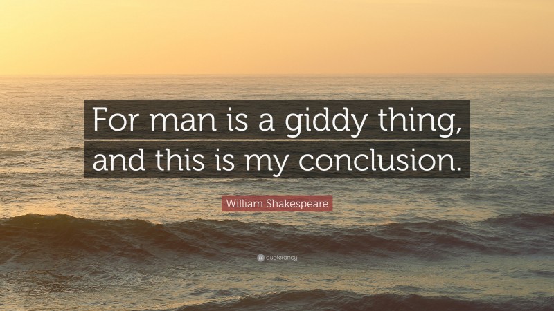 William Shakespeare Quote: “For man is a giddy thing, and this is my conclusion.”