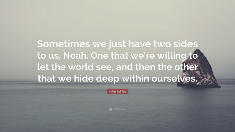 Katie Ashley Quote: “Sometimes we just have two sides to us, Noah. One that we’re willing to let the world see, and then the other that we hide deep within ourselves.”