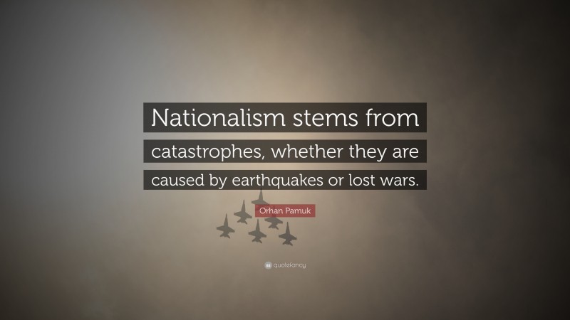 Orhan Pamuk Quote: “Nationalism stems from catastrophes, whether they are caused by earthquakes or lost wars.”