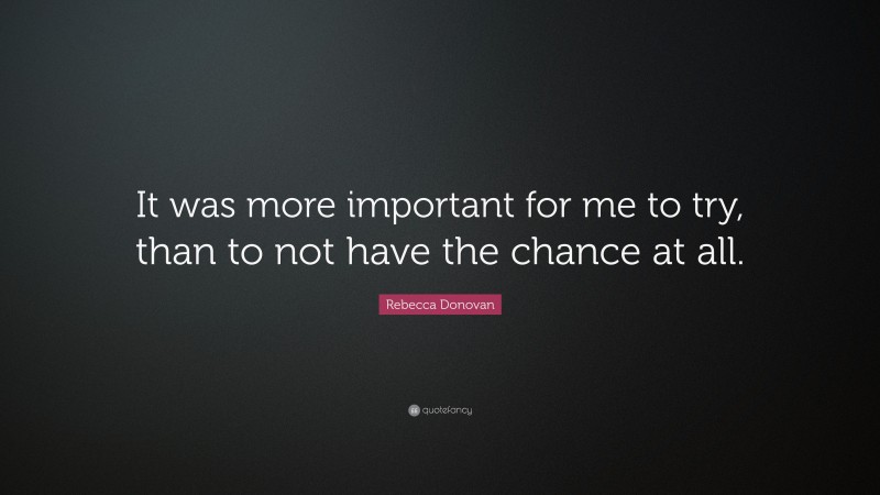 Rebecca Donovan Quote: “It was more important for me to try, than to not have the chance at all.”