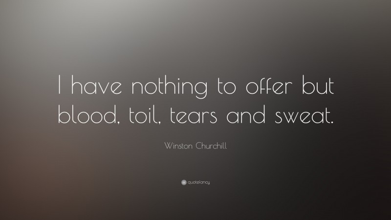 Winston Churchill Quote: “I have nothing to offer but blood, toil, tears and sweat.”