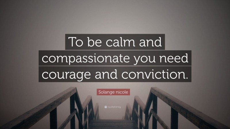 Solange nicole Quote: “To be calm and compassionate you need courage and conviction.”