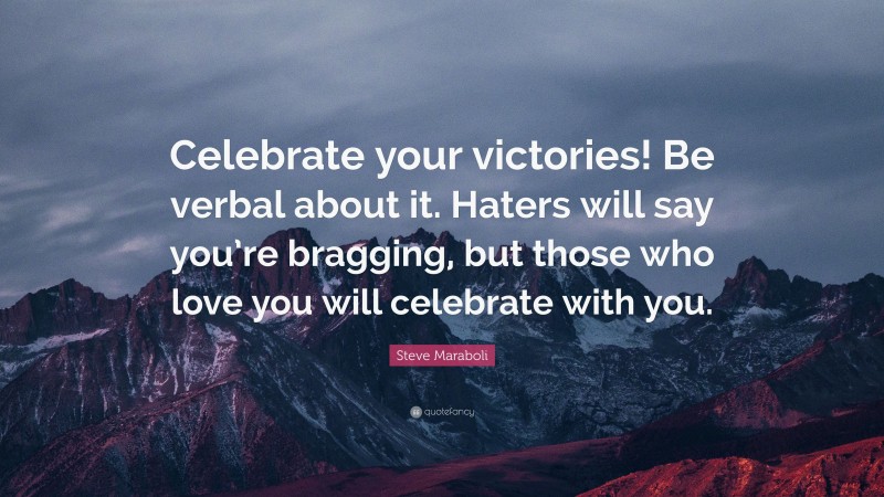 Steve Maraboli Quote: “Celebrate your victories! Be verbal about it. Haters will say you’re bragging, but those who love you will celebrate with you.”