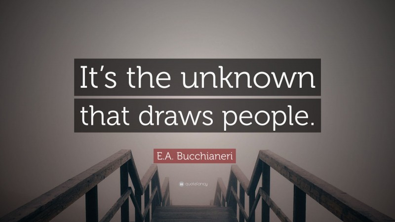 E.A. Bucchianeri Quote: “It’s the unknown that draws people.”