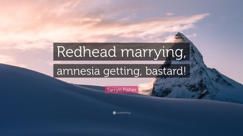 Tarryn Fisher Quote: “Redhead marrying, amnesia getting, bastard!”