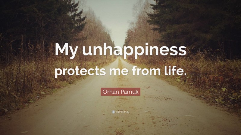 Orhan Pamuk Quote: “My unhappiness protects me from life.”