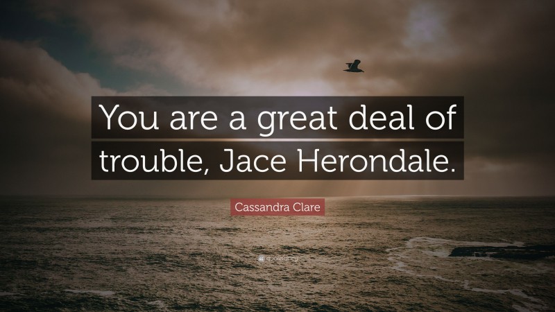 Cassandra Clare Quote: “You are a great deal of trouble, Jace Herondale.”