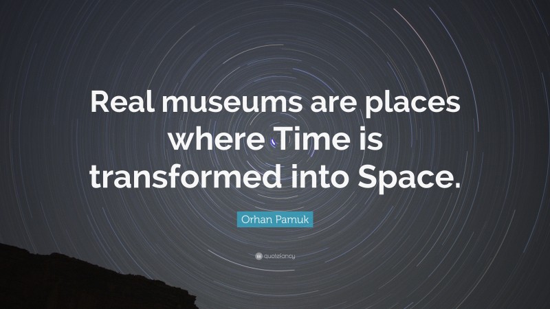 Orhan Pamuk Quote: “Real museums are places where Time is transformed into Space.”