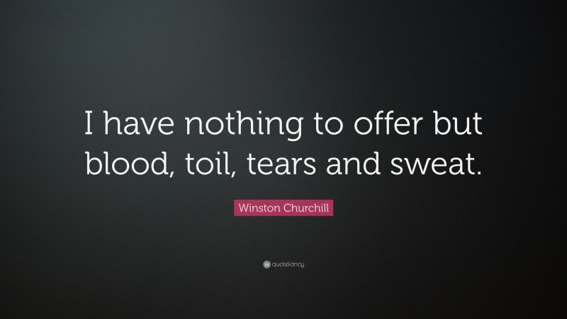 Winston Churchill Quote: “I have nothing to offer but blood, toil, tears and sweat.”