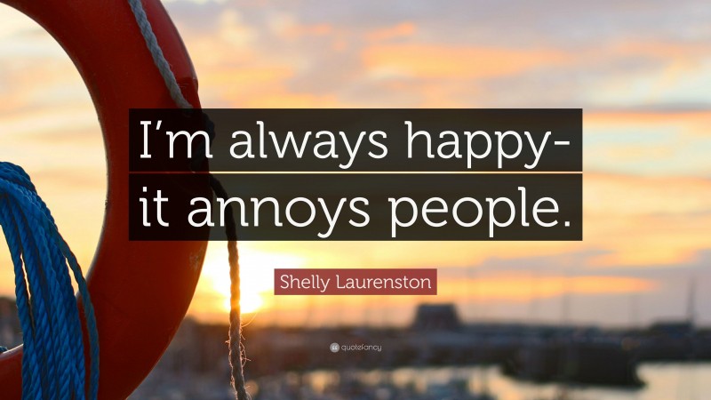 Shelly Laurenston Quote: “I’m always happy- it annoys people.”