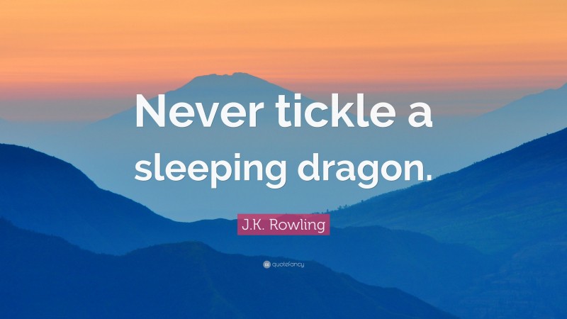 Never tickle a sleeping dragon.