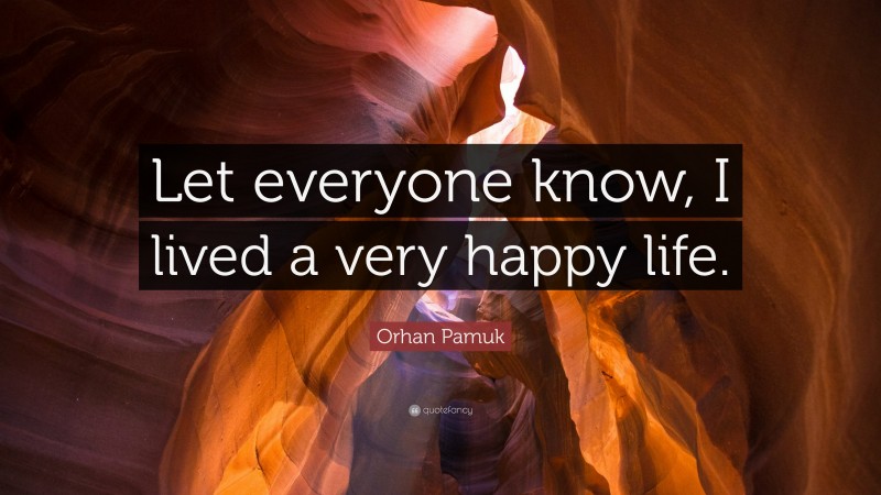 Orhan Pamuk Quote: “Let everyone know, I lived a very happy life.”