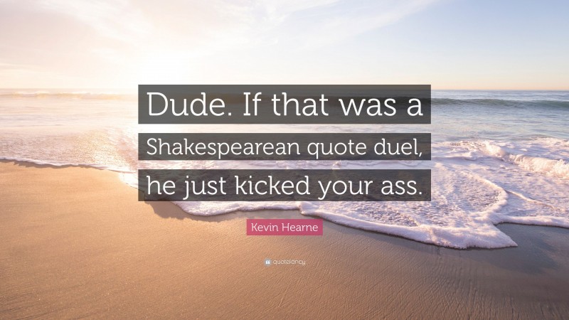 Kevin Hearne Quote: “Dude. If that was a Shakespearean quote duel, he just kicked your ass.”