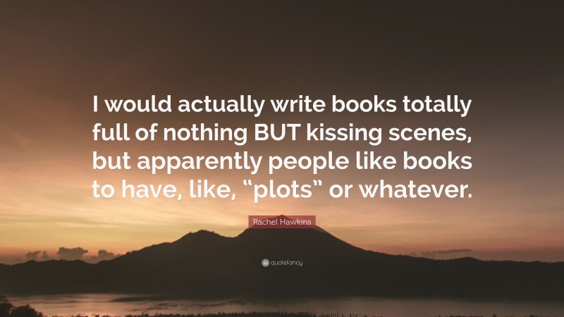 Rachel Hawkins Quote: “I would actually write books totally full of nothing BUT kissing scenes, but apparently people like books to have, like, “plots” or whatever.”