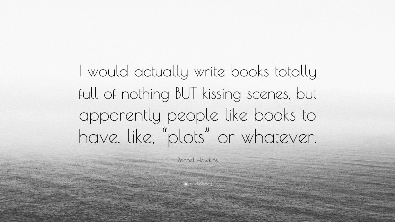 Rachel Hawkins Quote: “I would actually write books totally full of nothing BUT kissing scenes, but apparently people like books to have, like, “plots” or whatever.”