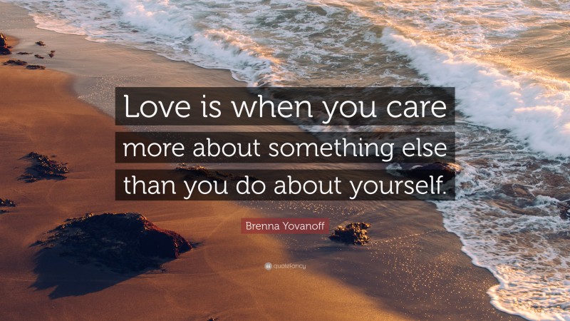 Brenna Yovanoff Quote: “Love is when you care more about something else than you do about yourself.”
