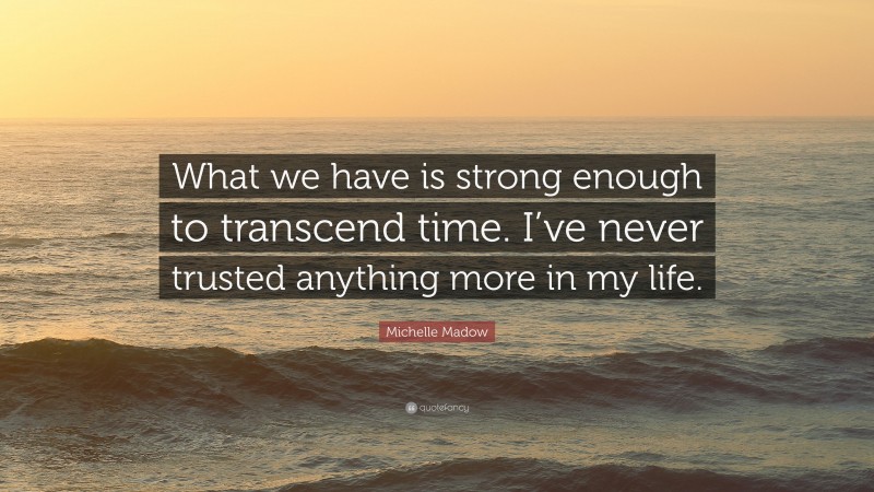 Michelle Madow Quote: “What we have is strong enough to transcend time. I’ve never trusted anything more in my life.”