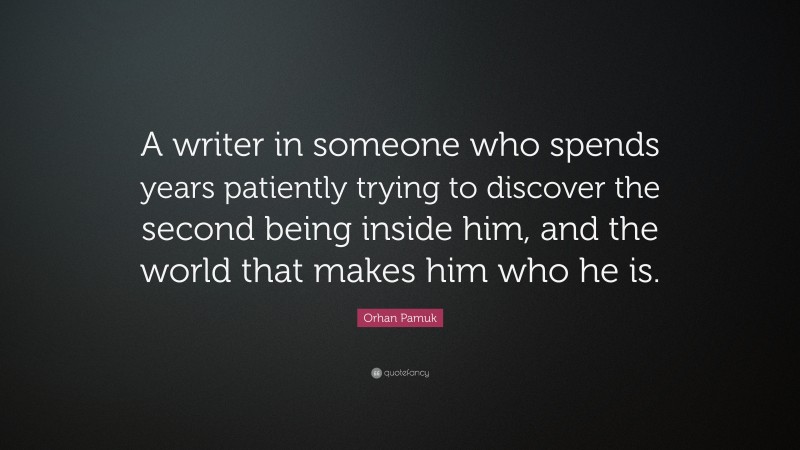 Orhan Pamuk Quote: “A writer in someone who spends years patiently trying to discover the second being inside him, and the world that makes him who he is.”
