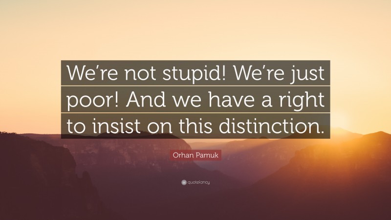 Orhan Pamuk Quote: “We’re not stupid! We’re just poor! And we have a right to insist on this distinction.”