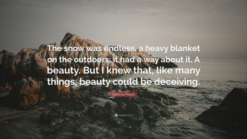 Cambria Hebert Quote: “The snow was endless, a heavy blanket on the outdoors; it had a way about it. A beauty. But I knew that, like many things, beauty could be deceiving.”
